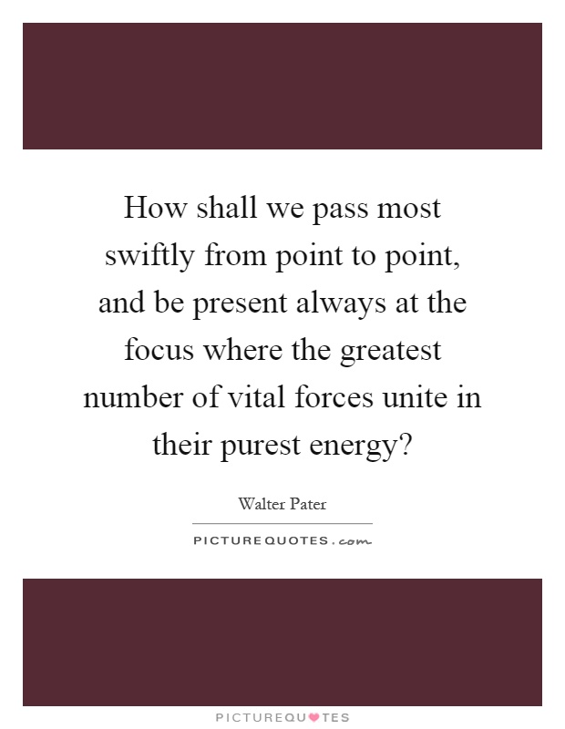 How shall we pass most swiftly from point to point, and be present always at the focus where the greatest number of vital forces unite in their purest energy? Picture Quote #1
