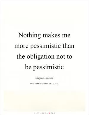Nothing makes me more pessimistic than the obligation not to be pessimistic Picture Quote #1