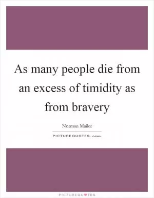 As many people die from an excess of timidity as from bravery Picture Quote #1