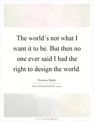 The world’s not what I want it to be. But then no one ever said I had the right to design the world Picture Quote #1