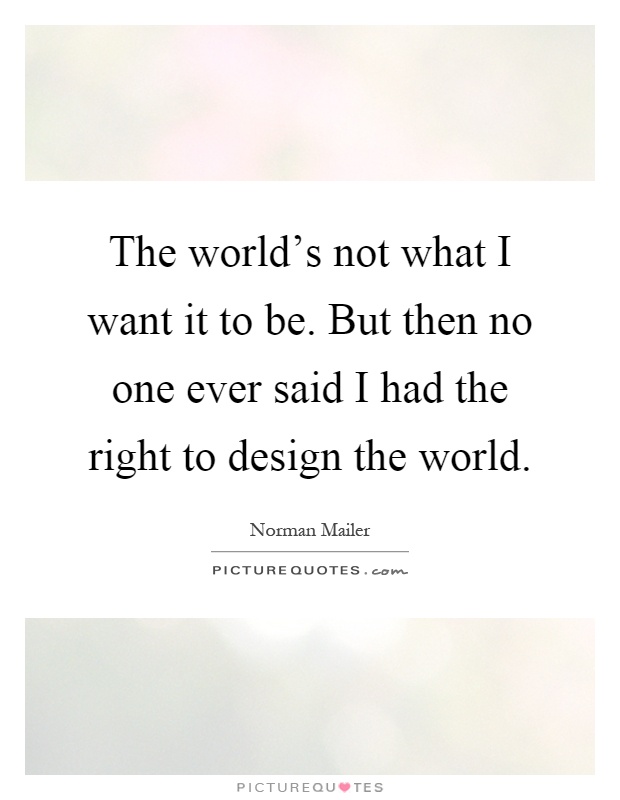 The world's not what I want it to be. But then no one ever said I had the right to design the world Picture Quote #1