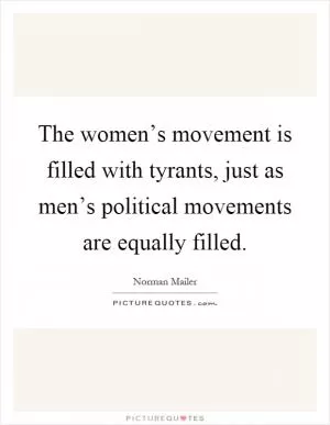 The women’s movement is filled with tyrants, just as men’s political movements are equally filled Picture Quote #1