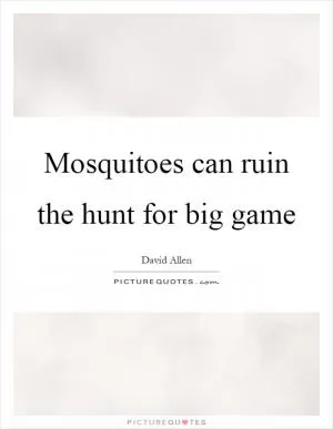 Mosquitoes can ruin the hunt for big game Picture Quote #1