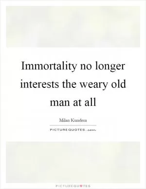 Immortality no longer interests the weary old man at all Picture Quote #1