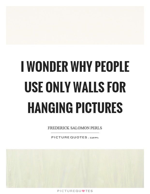 I wonder why people use only walls for hanging pictures Picture Quote #1