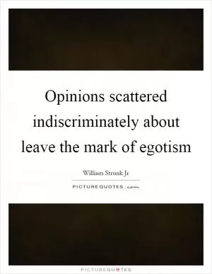 Opinions scattered indiscriminately about leave the mark of egotism Picture Quote #1