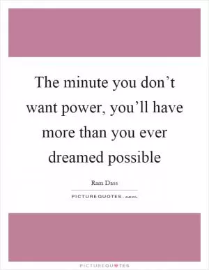 The minute you don’t want power, you’ll have more than you ever dreamed possible Picture Quote #1