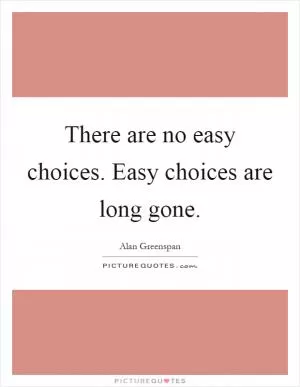 There are no easy choices. Easy choices are long gone Picture Quote #1