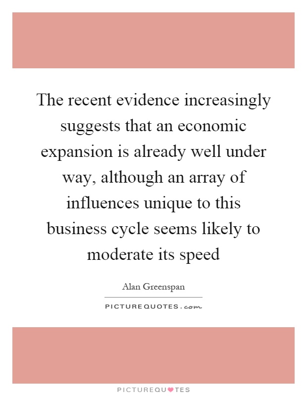 The recent evidence increasingly suggests that an economic expansion is already well under way, although an array of influences unique to this business cycle seems likely to moderate its speed Picture Quote #1
