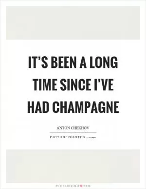 It’s been a long time since I’ve had champagne Picture Quote #1