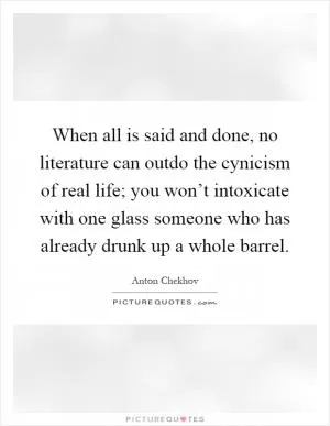 When all is said and done, no literature can outdo the cynicism of real life; you won’t intoxicate with one glass someone who has already drunk up a whole barrel Picture Quote #1