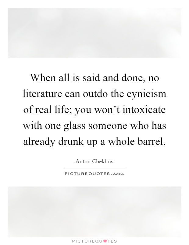 When all is said and done, no literature can outdo the cynicism of real life; you won't intoxicate with one glass someone who has already drunk up a whole barrel Picture Quote #1