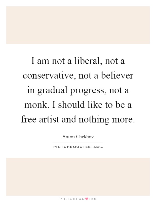 I am not a liberal, not a conservative, not a believer in gradual progress, not a monk. I should like to be a free artist and nothing more Picture Quote #1
