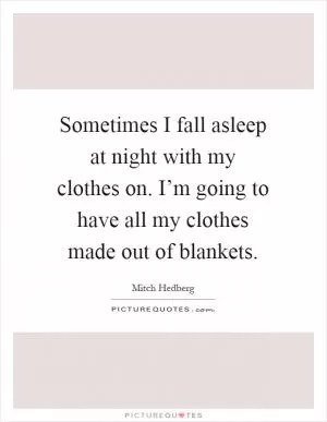 Sometimes I fall asleep at night with my clothes on. I’m going to have all my clothes made out of blankets Picture Quote #1