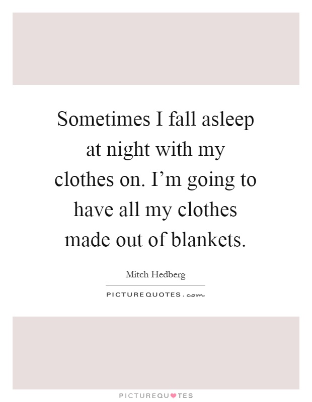 Sometimes I fall asleep at night with my clothes on. I'm going to have all my clothes made out of blankets Picture Quote #1