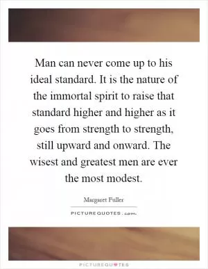 Man can never come up to his ideal standard. It is the nature of the immortal spirit to raise that standard higher and higher as it goes from strength to strength, still upward and onward. The wisest and greatest men are ever the most modest Picture Quote #1