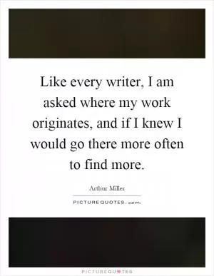 Like every writer, I am asked where my work originates, and if I knew I would go there more often to find more Picture Quote #1