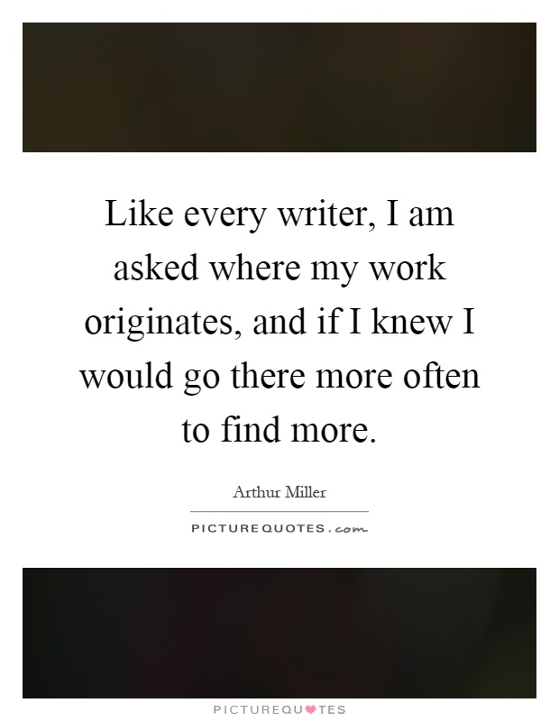 Like every writer, I am asked where my work originates, and if I knew I would go there more often to find more Picture Quote #1