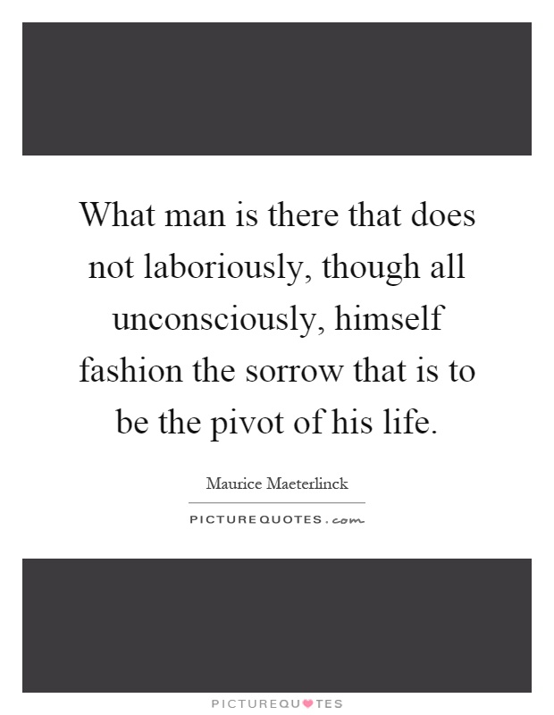 What man is there that does not laboriously, though all unconsciously, himself fashion the sorrow that is to be the pivot of his life Picture Quote #1