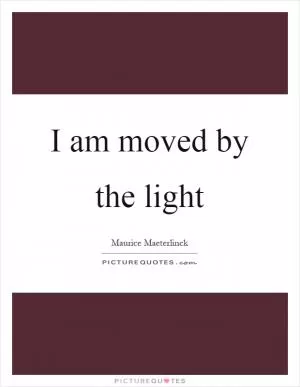 I am moved by the light Picture Quote #1