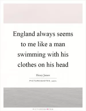 England always seems to me like a man swimming with his clothes on his head Picture Quote #1