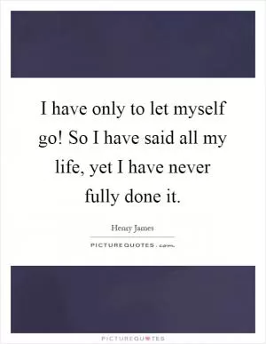 I have only to let myself go! So I have said all my life, yet I have never fully done it Picture Quote #1