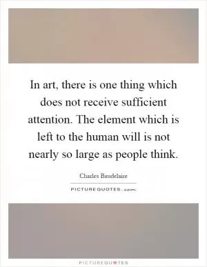 In art, there is one thing which does not receive sufficient attention. The element which is left to the human will is not nearly so large as people think Picture Quote #1