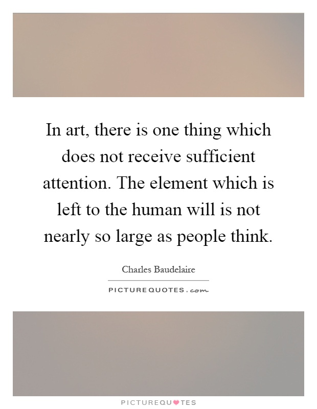 In art, there is one thing which does not receive sufficient attention. The element which is left to the human will is not nearly so large as people think Picture Quote #1