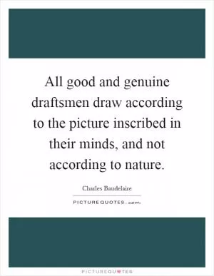 All good and genuine draftsmen draw according to the picture inscribed in their minds, and not according to nature Picture Quote #1
