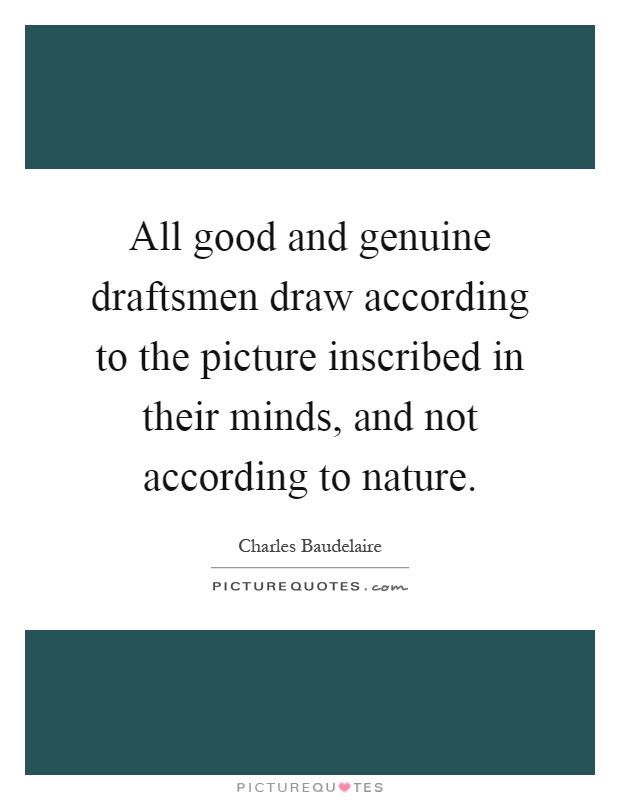 All good and genuine draftsmen draw according to the picture inscribed in their minds, and not according to nature Picture Quote #1