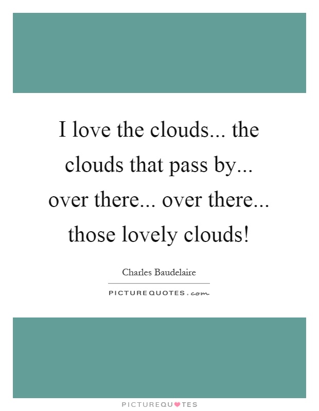 I love the clouds... the clouds that pass by... over there... over there... those lovely clouds! Picture Quote #1