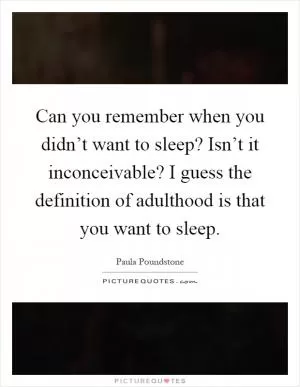 Can you remember when you didn’t want to sleep? Isn’t it inconceivable? I guess the definition of adulthood is that you want to sleep Picture Quote #1
