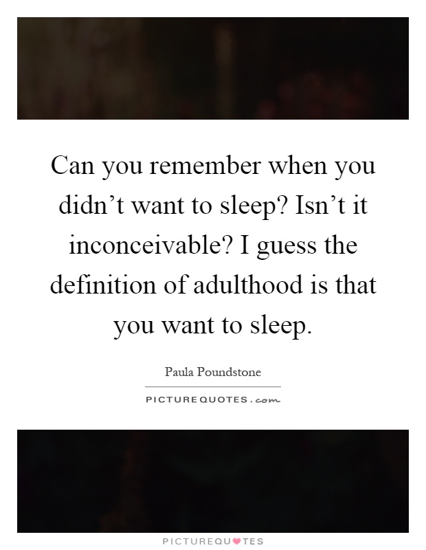 Can you remember when you didn't want to sleep? Isn't it inconceivable? I guess the definition of adulthood is that you want to sleep Picture Quote #1