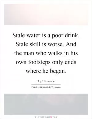 Stale water is a poor drink. Stale skill is worse. And the man who walks in his own footsteps only ends where he began Picture Quote #1