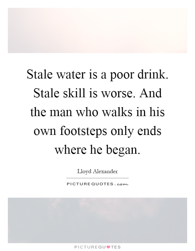 Stale water is a poor drink. Stale skill is worse. And the man who walks in his own footsteps only ends where he began Picture Quote #1