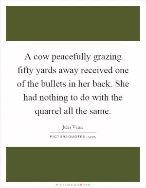 A cow peacefully grazing fifty yards away received one of the bullets in her back. She had nothing to do with the quarrel all the same Picture Quote #1