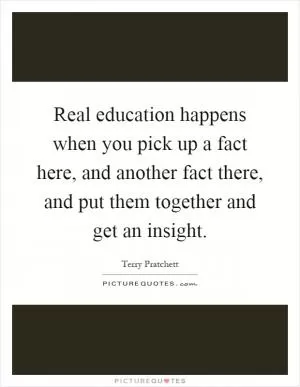 Real education happens when you pick up a fact here, and another fact there, and put them together and get an insight Picture Quote #1