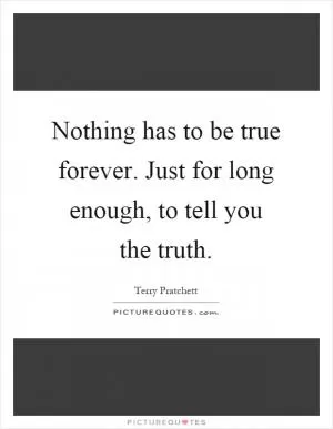 Nothing has to be true forever. Just for long enough, to tell you the truth Picture Quote #1
