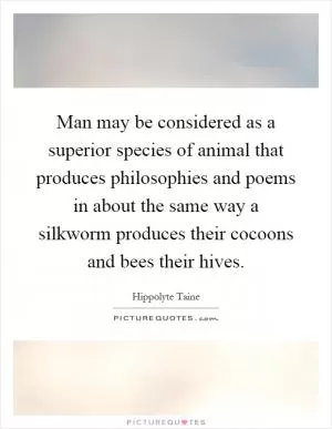 Man may be considered as a superior species of animal that produces philosophies and poems in about the same way a silkworm produces their cocoons and bees their hives Picture Quote #1