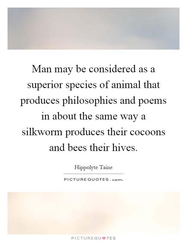 Man may be considered as a superior species of animal that produces philosophies and poems in about the same way a silkworm produces their cocoons and bees their hives Picture Quote #1