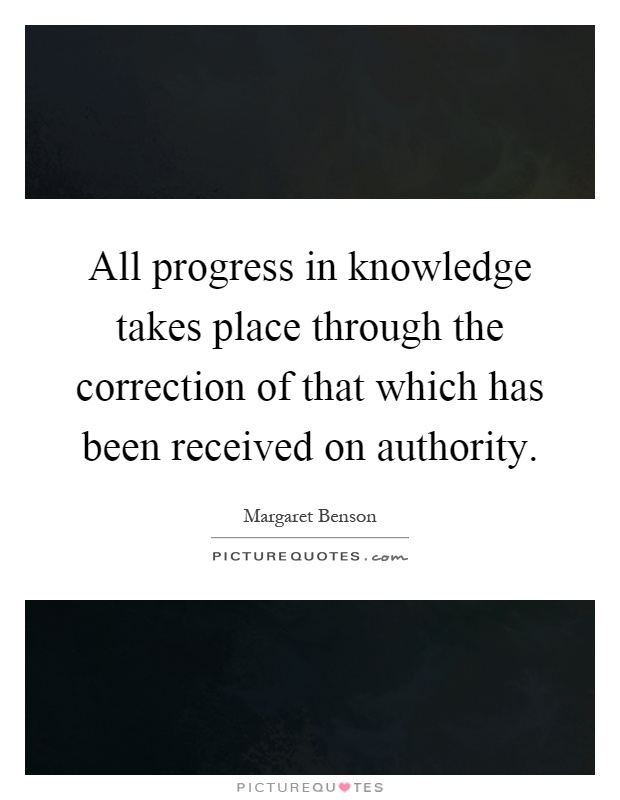 All progress in knowledge takes place through the correction of that which has been received on authority Picture Quote #1