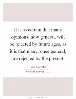 It is as certain that many opinions, now general, will be rejected by future ages, as it is that many, once general, are rejected by the present Picture Quote #1