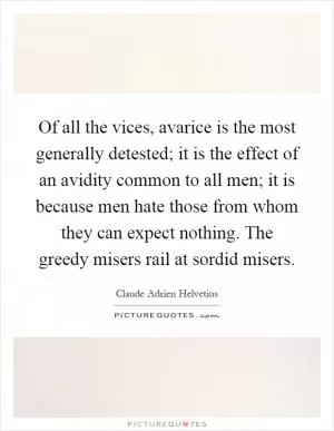 Of all the vices, avarice is the most generally detested; it is the effect of an avidity common to all men; it is because men hate those from whom they can expect nothing. The greedy misers rail at sordid misers Picture Quote #1