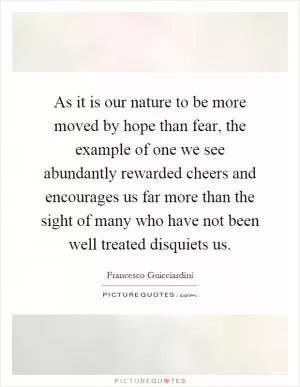 As it is our nature to be more moved by hope than fear, the example of one we see abundantly rewarded cheers and encourages us far more than the sight of many who have not been well treated disquiets us Picture Quote #1