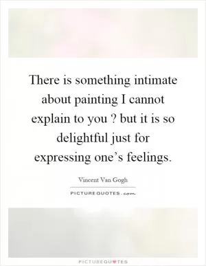 There is something intimate about painting I cannot explain to you? but it is so delightful just for expressing one’s feelings Picture Quote #1