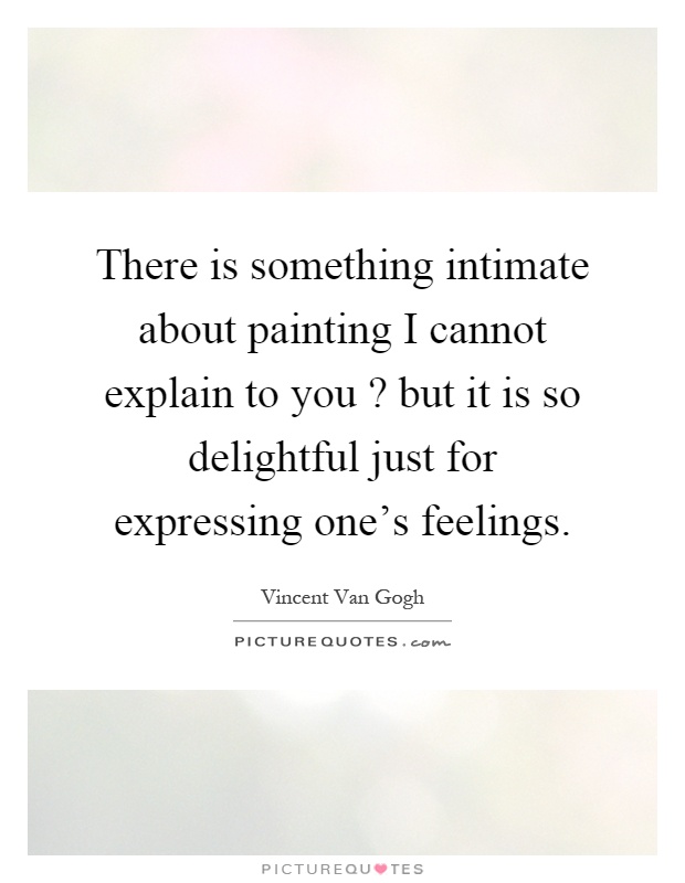 There is something intimate about painting I cannot explain to you? but it is so delightful just for expressing one's feelings Picture Quote #1