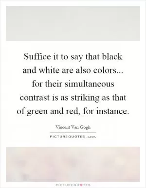 Suffice it to say that black and white are also colors... for their simultaneous contrast is as striking as that of green and red, for instance Picture Quote #1