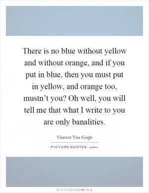 There is no blue without yellow and without orange, and if you put in blue, then you must put in yellow, and orange too, mustn’t you? Oh well, you will tell me that what I write to you are only banalities Picture Quote #1