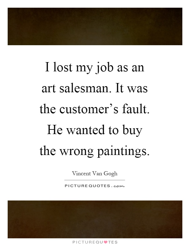I lost my job as an art salesman. It was the customer's fault. He wanted to buy the wrong paintings Picture Quote #1