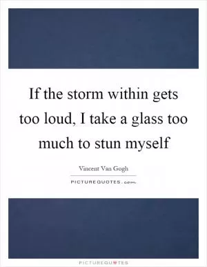 If the storm within gets too loud, I take a glass too much to stun myself Picture Quote #1